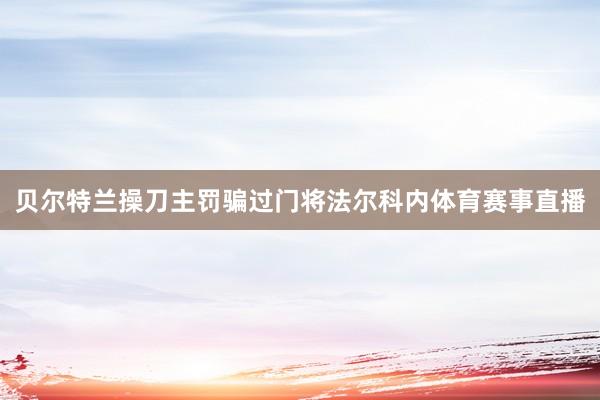 贝尔特兰操刀主罚骗过门将法尔科内体育赛事直播