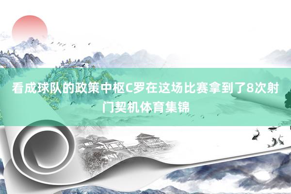 看成球队的政策中枢C罗在这场比赛拿到了8次射门契机体育集锦