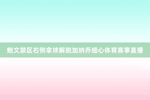 鲍文禁区右侧拿球解脱加纳乔细心体育赛事直播