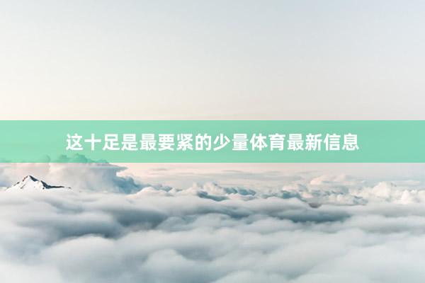 这十足是最要紧的少量体育最新信息
