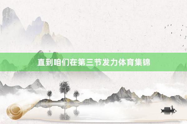 直到咱们在第三节发力体育集锦