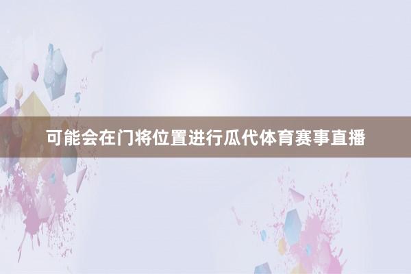 可能会在门将位置进行瓜代体育赛事直播