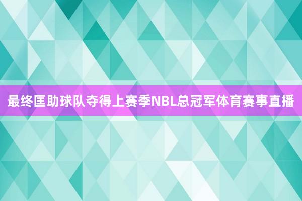 最终匡助球队夺得上赛季NBL总冠军体育赛事直播