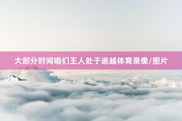 大部分时间咱们王人处于逾越体育录像/图片