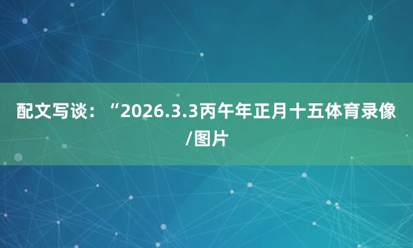配文写谈：“2026.3.3丙午年正月十五体育录像/图片