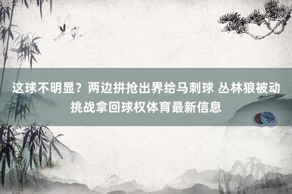 这球不明显？两边拼抢出界给马刺球 丛林狼被动挑战拿回球权体育最新信息