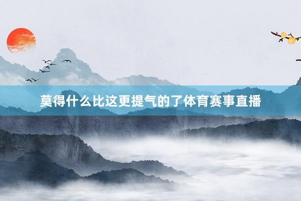 莫得什么比这更提气的了体育赛事直播